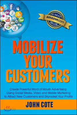 Mobilize Your Customers: Create Powerful Word of Mouth Advertising Using Social Media, Video and Mobile Marketing to Attract New Customers and