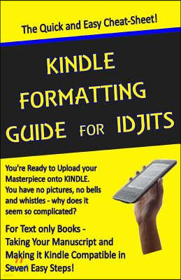 Kindle Formatting Guide for Idjits: Taking Your Manuscript and Making it Kindle Compatible in Seven Easy Steps