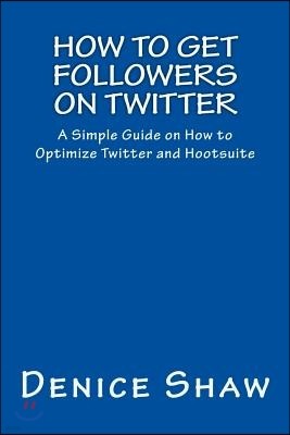 How to Get Followers on Twitter: A Simple Guide on How to Optimize Twitter and Hootsuite