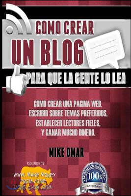 Como Crear un Blog Para que la Gente lo Lea: C?mo crear una p?gina web, escribir sobre temas preferidos, establecer lectores fieles, y ganar mucho din