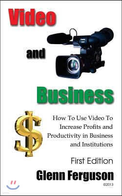Video and Business: How to Use Video to Increase Profits and Productivity in Business and Institutions