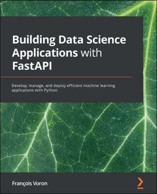 Building Data Science Applications with FastAPI: Develop, manage, and deploy efficient machine learning applications with Python