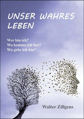 Unser Wahres Leben: Wer bin ich? Wo komme ich her? Wo gehe ich hin?