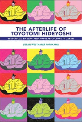 The Afterlife of Toyotomi Hideyoshi: Historical Fiction and Popular Culture in Japan