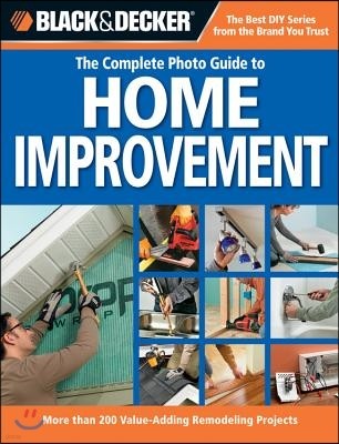 Black & Decker the Complete Photo Guide to Home Improvement: More Than 200 Value-Adding Remodeling Projects