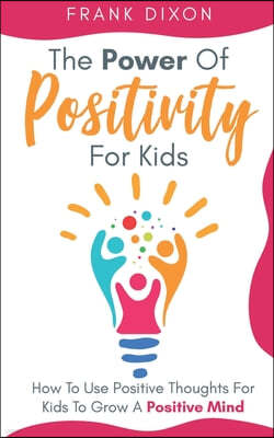 The Power of Positivity for Kids: How to Use Positive Thoughts for Kids to Grow a Positive Mind