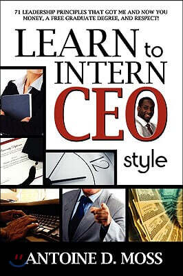 Learn to Intern CEO Style: 71 Leadership Principles That Got Me and Now You Money, a Free Graduate Degree, and Respect!