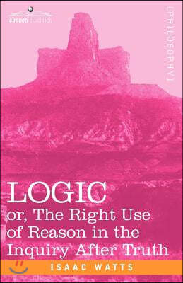 Logic: Or, the Right Use of Reason in the Inquiry After Truth