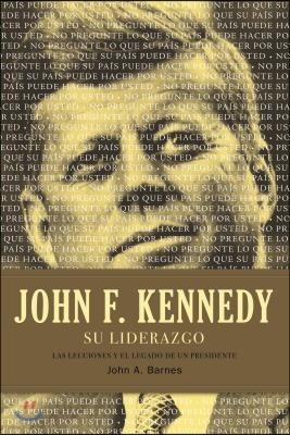 John F. Kennedy su Liderazgo: Las Lecciones y el Legado de un Presidente = John F. Kennedy Leadership = John F. Kennedy Leadership