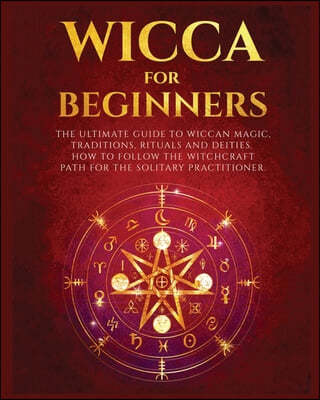 Wicca for Beginners: The Ultimate guide to Wiccan Magic, Traditions, Rituals and Deities. How to follow the Witchcraft Path for the solitar