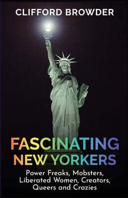 Fascinating New Yorkers: Power Freaks, Mobsters, Liberated Women, Creators, Queers and Crazies: Power Freaks, Mobsters, Liberated Women, Creato