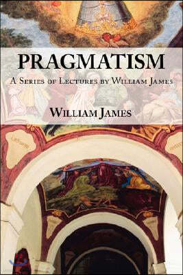 Pragmatism: A Series of Lectures by William James, 1906-1907
