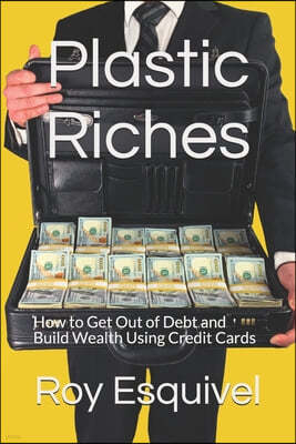 Plastic Riches: How to Get Out of Debt and Build Wealth Using Credit Cards