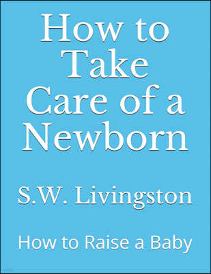 How to Take Care of a Newborn: How to Raise a Baby