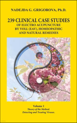 239 Clinical Case Studies of Electro Acupuncture by Voll (Eav), Homeopathic and Natural Remedies: Volume 1. Theory of the Method. Detecting and Treati