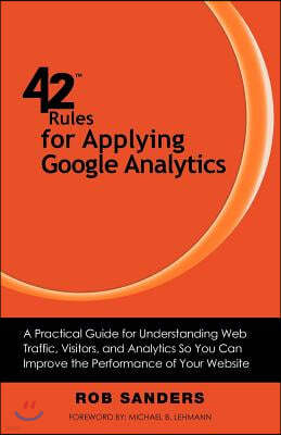 42 Rules for Applying Google Analytics: A practical guide for understanding web traffic, visitors and analytics so you can improve the performance of
