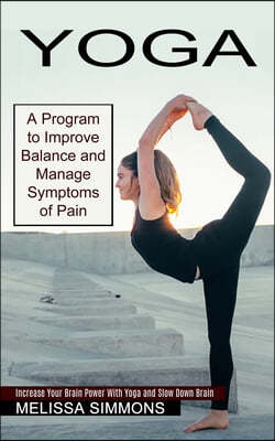 Yoga: Increase Your Brain Power With Yoga and Slow Down Brain (A Program to Improve Balance and Manage Symptoms of Pain)