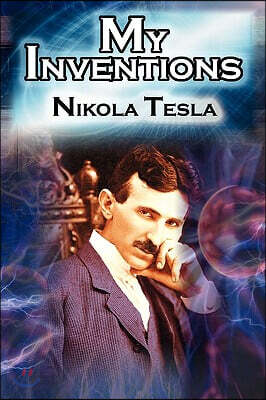My Inventions: The Autobiography of Inventor Nikola Tesla from the Pages of Electrical Experimenter