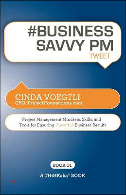 # Business Savvy PM Tweet Book01: Project Management Mindsets, Skills, and Tools for Ensuring Powerful Business Results