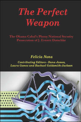 The Perfect Weapon: The Obama Cabal's Phony National Security Prosecution of J. Everett Dutschke