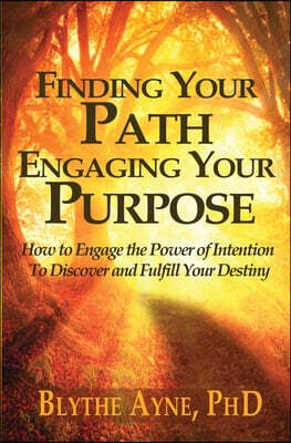 Finding Your Path, Engaging Your Purpose: How to Engage the Power of Intention to Discover and Fulfill Your Destiny