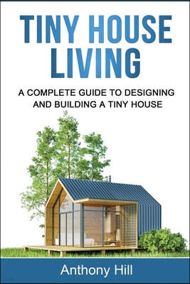 Tiny House Living: A Complete Guide to Designing and Building a Tiny House