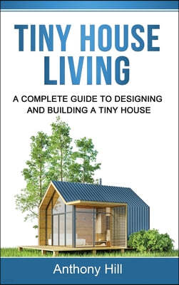 Tiny House Living: A Complete Guide to Designing and Building a Tiny House