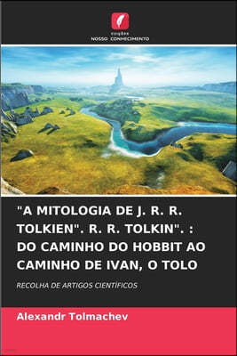 "A Mitologia de J. R. R. Tolkien". R. R. Tolkin".: Do Caminho Do Hobbit Ao Caminho de Ivan, O Tolo