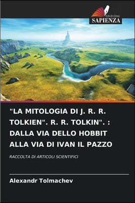 "La Mitologia Di J. R. R. Tolkien". R. R. Tolkin".: Dalla Via Dello Hobbit Alla Via Di Ivan Il Pazzo