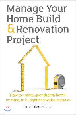 Manage Your Home Build & Renovation Project: How to Create Your Dream Home on Time, in Budget and Without Stress