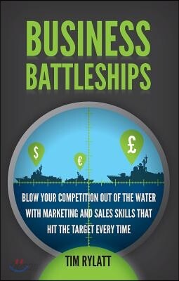 Business Battleships: Blow Your Competition Out of the Water with Marketing and Sales Skills That Hit the Target Every Time