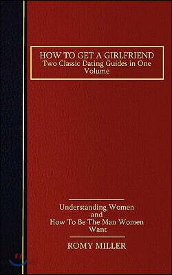 How to Get a Girlfriend: Two Classic Dating Guides in One Volume-Understanding Women and How To Be The Man Women Want