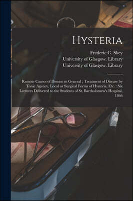 Hysteria [electronic Resource]: Remote Causes of Disease in General; Treatment of Disease by Tonic Agency, Local or Surgical Forms of Hysteria, Etc.: