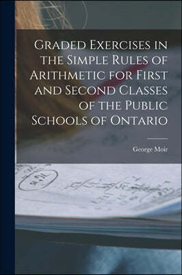 Graded Exercises in the Simple Rules of Arithmetic for First and Second Classes of the Public Schools of Ontario [microform]