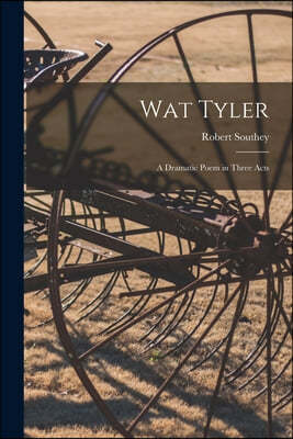 Wat Tyler: a Dramatic Poem in Three Acts