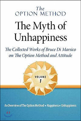 The Option Method: The Myth of Unhappiness. the Collected Works of Bruce Di Marsico on the Option Method & Attitude, Vol. 1