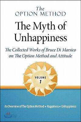 The Option Method: The Myth of Unhappiness. The Collected Works of Bruce Di Marsico on the Option Method & Attitude, Vol. 1