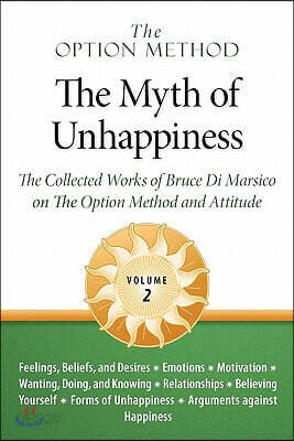 The Option Method: The Myth of Unhappiness. The Collected Works of Bruce Di Marsico on the Option Method & Attitude, Vol. 2