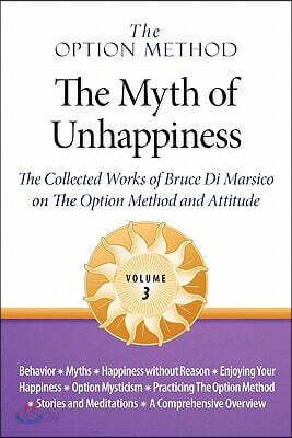 The Option Method: The Myth of Unhappiness. The Collected Works of Bruce Di Marsico on the Option Method & Attitude, Vol. 3