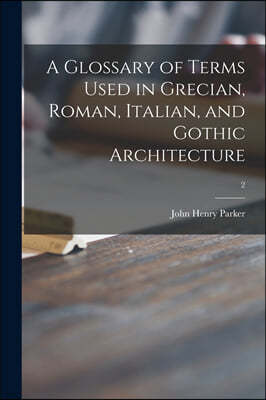 A Glossary of Terms Used in Grecian, Roman, Italian, and Gothic Architecture; 2