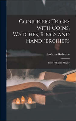 Conjuring Tricks With Coins, Watches, Rings and Handkerchiefs; From "Modern Magic"