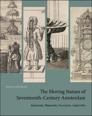 The Moving Statues of Seventeenth-Century Amsterdam: Automata, Waxworks, Fountains, Labyrinths