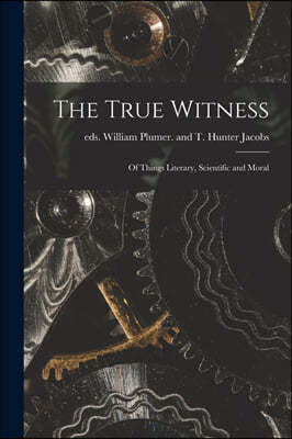 The True Witness: of Things Literary, Scientific and Moral