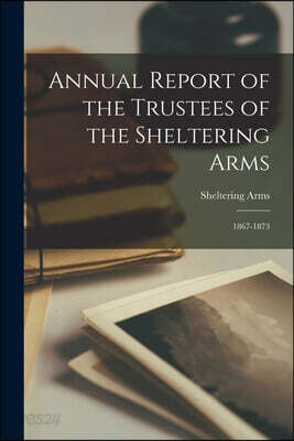 Annual Report of the Trustees of the Sheltering Arms: 1867-1873