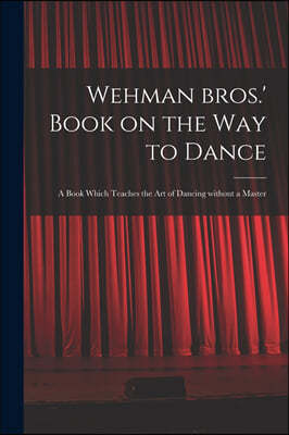 Wehman Bros.' Book on the Way to Dance: a Book Which Teaches the Art of Dancing Without a Master