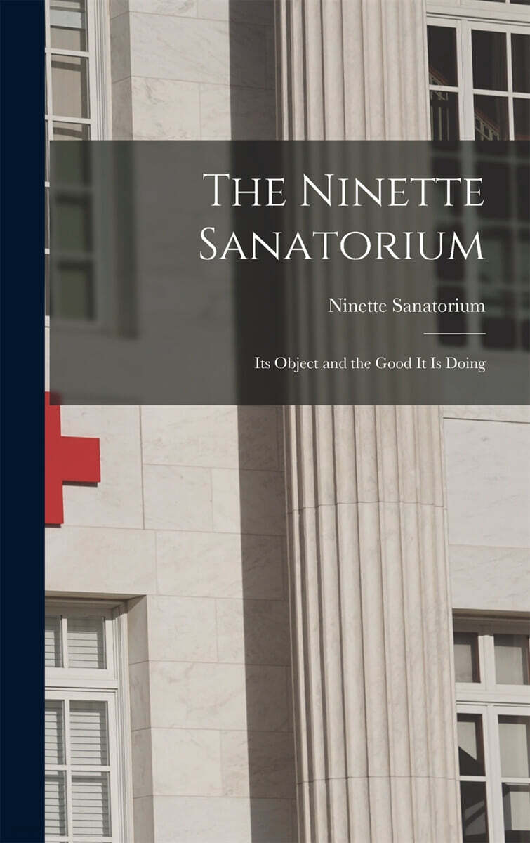 The Ninette Sanatorium [microform]: Its Object and the Good It is Doing
