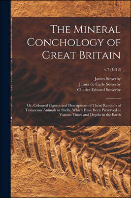 The Mineral Conchology of Great Britain; or, Coloured Figures and Descriptions of Those Remains of Testaceous Animals or Shells, Which Have Been Prese