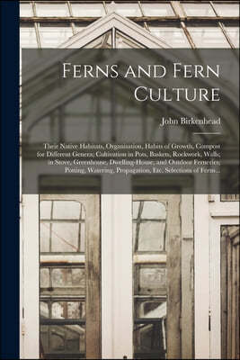 Ferns and Fern Culture: Their Native Habitats, Organisation, Habits of Growth, Compost for Different Genera; Cultivation in Pots, Baskets, Roc