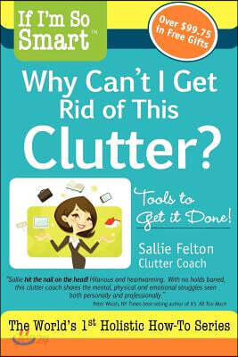 If I'm So Smart, Why Can't I Get Rid of This Clutter?: Tools to Get It Done!