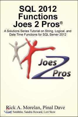 SQL 2012 Functions Joes 2 Pros (R): A Solutions Series Tutorial on String, Logical, and Date Time Functions for SQL Server 2012